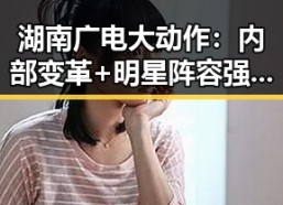 湖南广电大动作：内部变革+明星阵容强势亮相，网友热议不断🔥