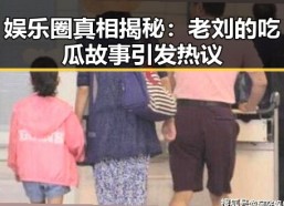 娱乐圈真相揭秘：老刘的吃瓜故事引发热议
