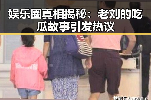 娱乐圈真相揭秘：老刘的吃瓜故事引发热议