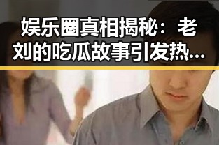 娱乐圈真相揭秘：老刘的吃瓜故事引发热议