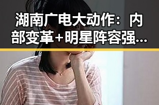 湖南广电大动作:内部变革+明星阵容强势亮相,网友热议不断🔥