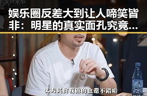 娱乐圈反差大到让人啼笑皆非：明星的真实面孔究竟在哪？