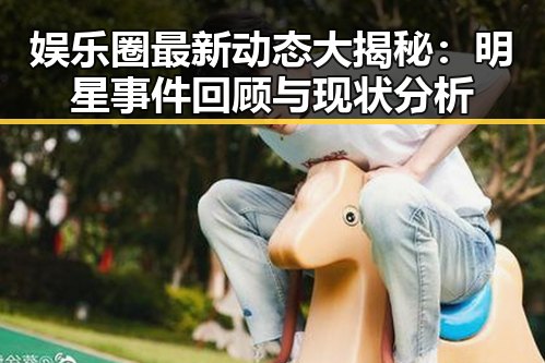 娱乐圈最新动态大揭秘：明星事件回顾与现状分析